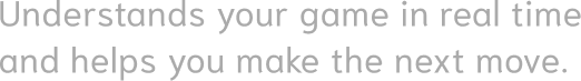 Understands your game in real time and helps you make the next move.