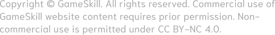 Copyright © GameSkill. All rights reserved. Commercial use of GameSkill website content requires prior permission. Non-commercial use is permitted under CC BY-NC 4.0.